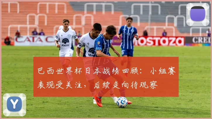 巴西世界杯日本战绩回顾：小组赛表现受关注，后续走向待观察