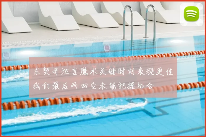 东契奇坦言魔术关键时刻表现更佳我们最后两回合未能把握机会