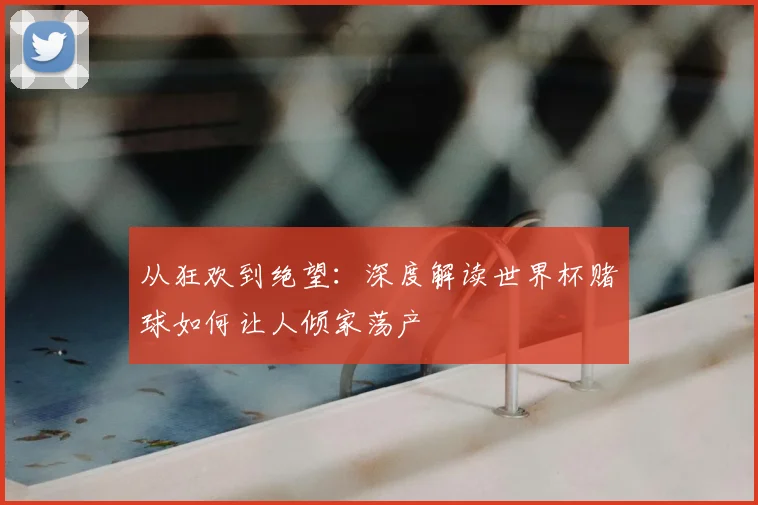 从狂欢到绝望：深度解读世界杯赌球如何让人倾家荡产
