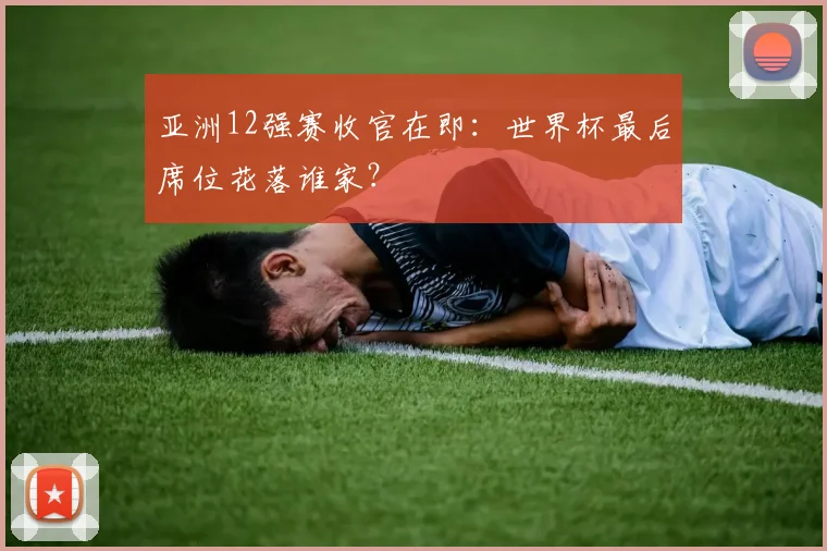 亚洲12强赛收官在即：世界杯最后席位花落谁家？