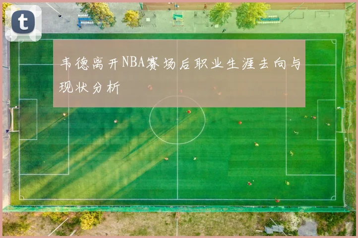 韦德离开NBA赛场后职业生涯去向与现状分析
