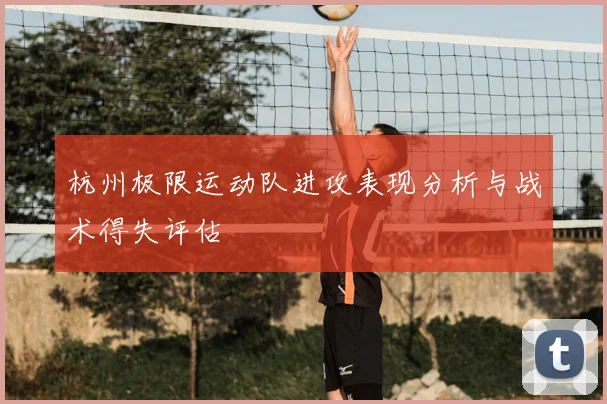 杭州极限运动队进攻表现分析与战术得失评估
