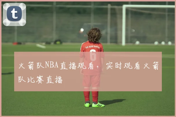 火箭队NBA直播观看，实时观看火箭队比赛直播