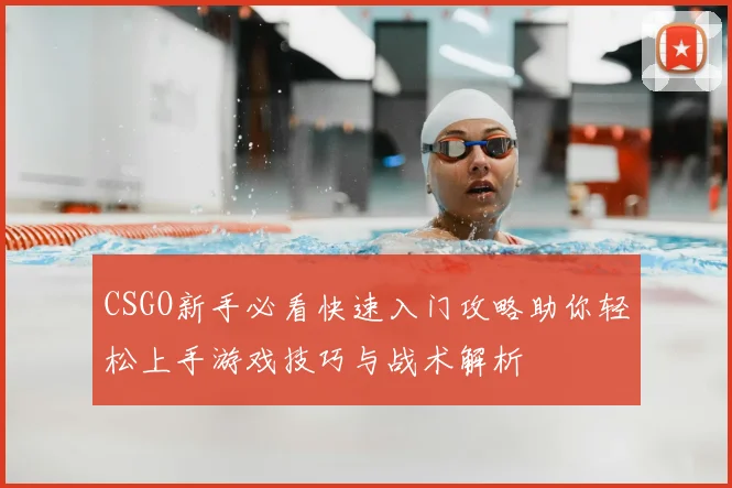 CSGO新手必看快速入门攻略助你轻松上手游戏技巧与战术解析