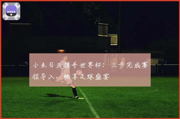 小米日历携手世界杯：三步完成赛程导入，畅享足球盛宴