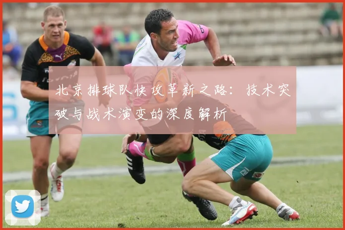 北京排球队快攻革新之路：技术突破与战术演变的深度解析