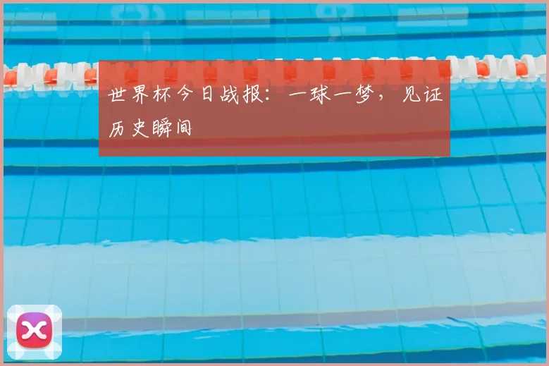 世界杯今日战报：一球一梦，见证历史瞬间