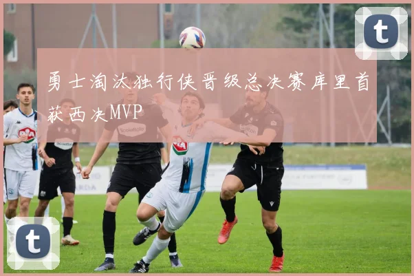 勇士淘汰独行侠晋级总决赛库里首获西决MVP