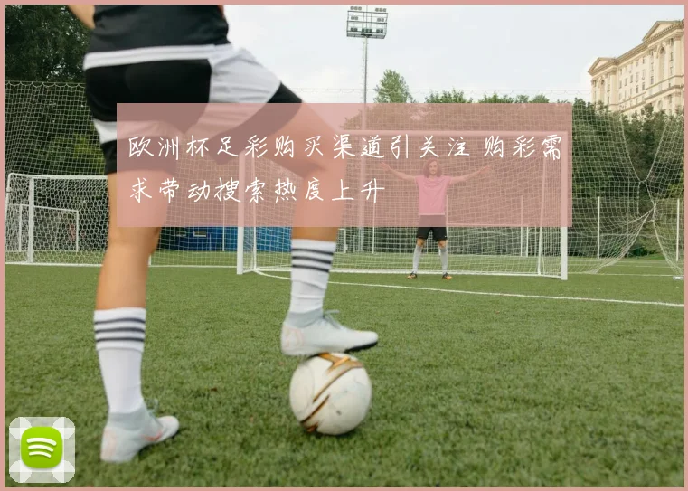 欧洲杯足彩购买渠道引关注 购彩需求带动搜索热度上升