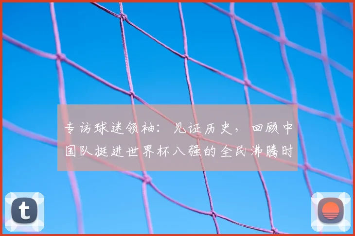专访球迷领袖：见证历史，回顾中国队挺进世界杯八强的全民沸腾时刻