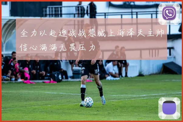 全力以赴迎战战蓉城上海泽天主帅信心满满无畏压力