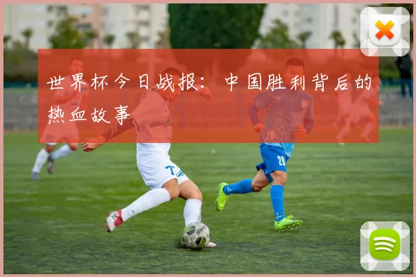 世界杯今日战报：中国胜利背后的热血故事