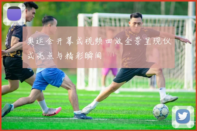 奥运会开幕式视频回放全景呈现仪式亮点与精彩瞬间