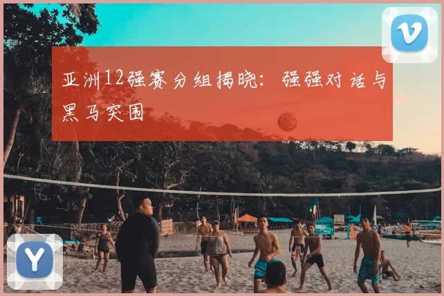 亚洲12强赛分组揭晓：强强对话与黑马突围