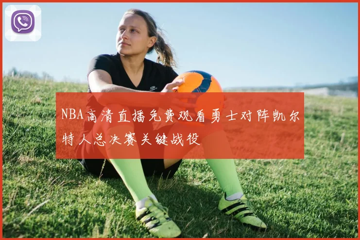 NBA高清直播免费观看勇士对阵凯尔特人总决赛关键战役
