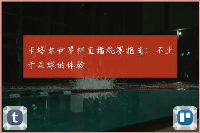 卡塔尔世界杯直播观赛指南：不止于足球的体验