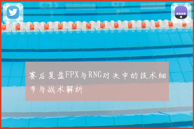 赛后复盘FPX与RNG对决中的技术细节与战术解析