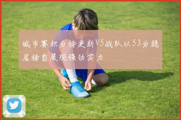 城市赛积分榜更新V5战队以53分稳居榜首展现强劲实力