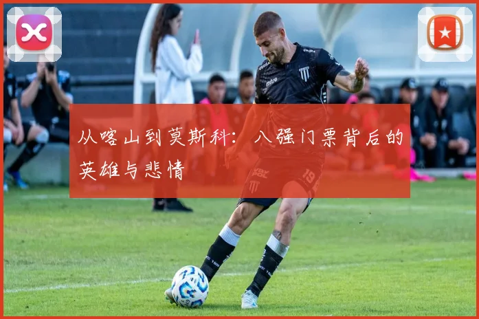 从喀山到莫斯科：八强门票背后的英雄与悲情