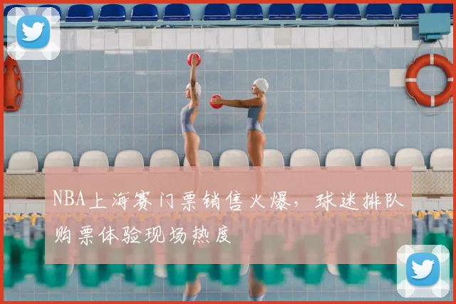NBA上海赛门票销售火爆,球迷排队购票体验现场热度
