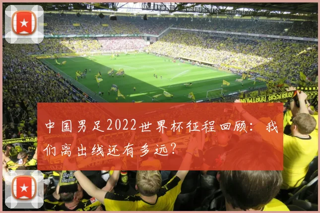 中国男足2022世界杯征程回顾：我们离出线还有多远？