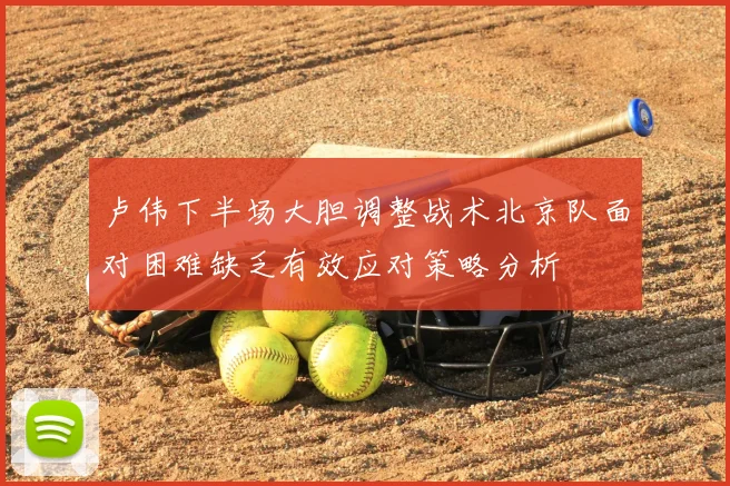 卢伟下半场大胆调整战术北京队面对困难缺乏有效应对策略分析