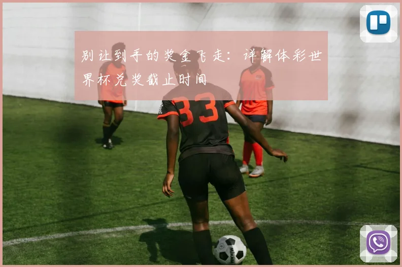 别让到手的奖金飞走：详解体彩世界杯兑奖截止时间