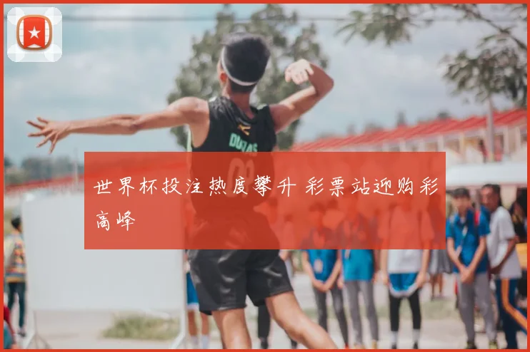 世界杯投注热度攀升 彩票站迎购彩高峰