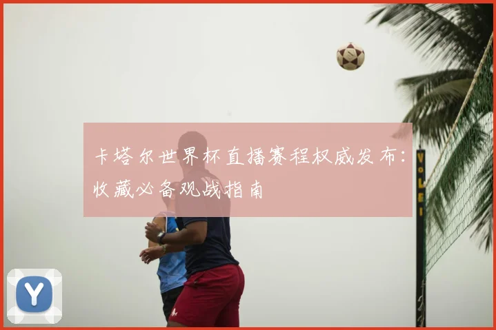 卡塔尔世界杯直播赛程权威发布：收藏必备观战指南
