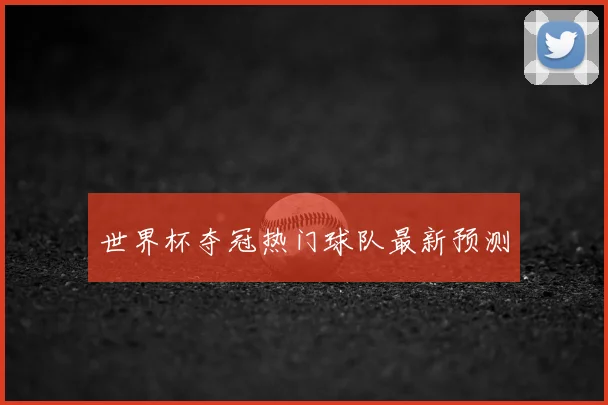 世界杯夺冠热门球队最新预测