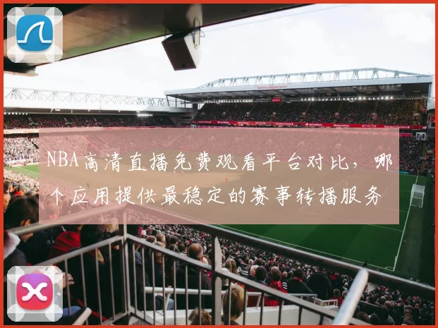 NBA高清直播免费观看平台对比，哪个应用提供最稳定的赛事转播服务