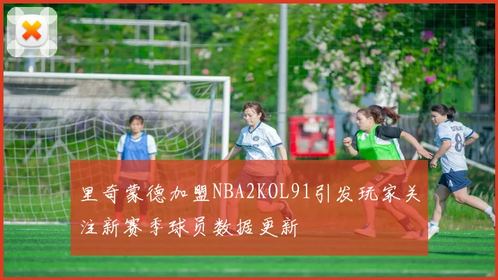 里奇蒙德加盟NBA2KOL91引发玩家关注新赛季球员数据更新