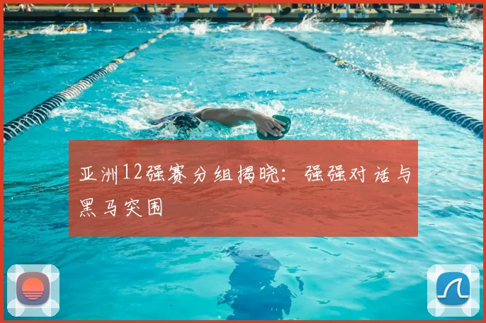 亚洲12强赛分组揭晓：强强对话与黑马突围