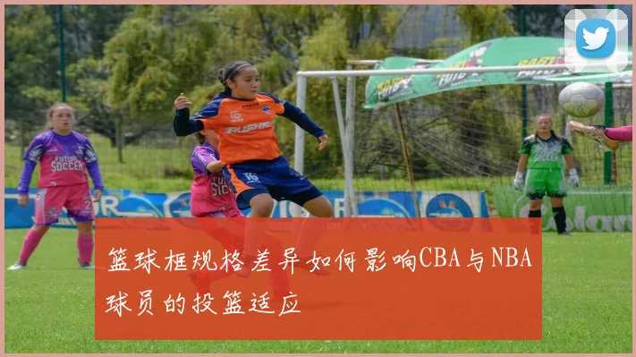 篮球框规格差异如何影响CBA与NBA球员的投篮适应