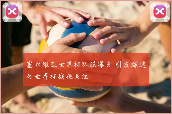 塞尔维亚世界杯队服曝光 引发球迷对世界杯战袍关注