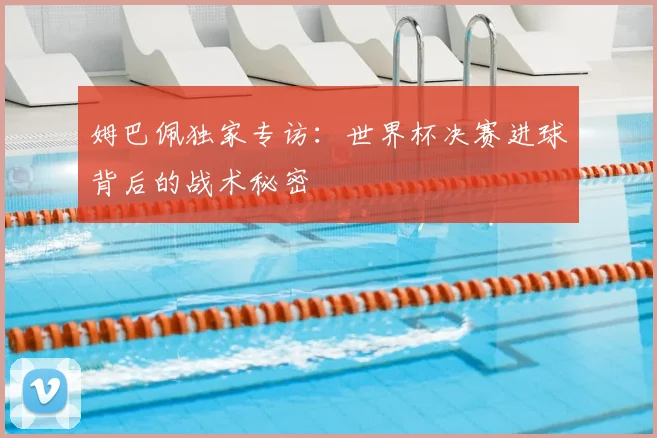 姆巴佩独家专访：世界杯决赛进球背后的战术秘密