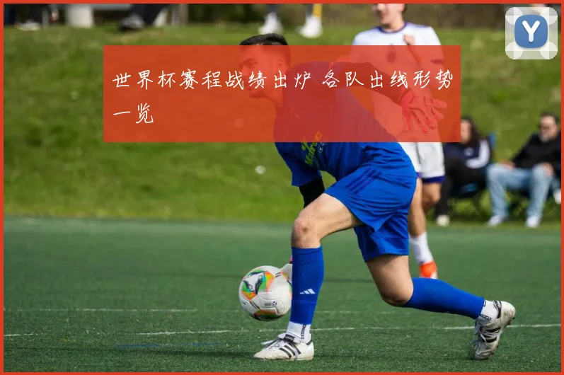 世界杯赛程战绩出炉 各队出线形势一览