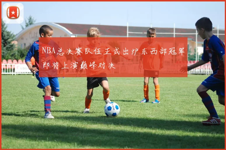 NBA总决赛队伍正式出炉东西部冠军即将上演巅峰对决