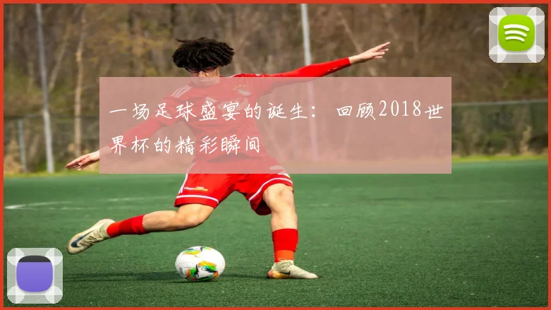 一场足球盛宴的诞生：回顾2018世界杯的精彩瞬间