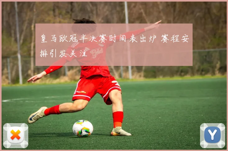 皇马欧冠半决赛时间表出炉 赛程安排引发关注
