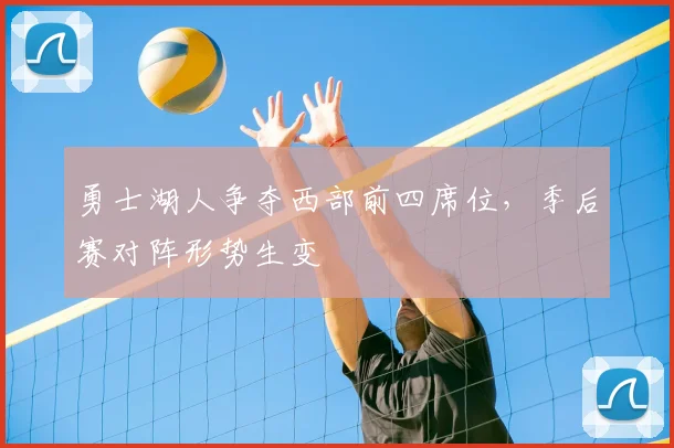 勇士湖人争夺西部前四席位，季后赛对阵形势生变