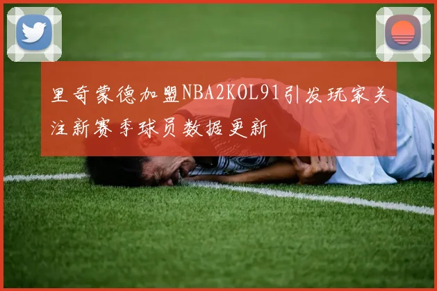里奇蒙德加盟NBA2KOL91引发玩家关注新赛季球员数据更新