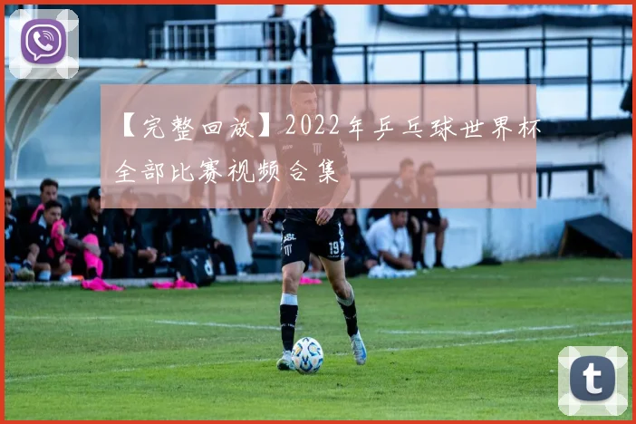 【完整回放】2022年乒乓球世界杯全部比赛视频合集
