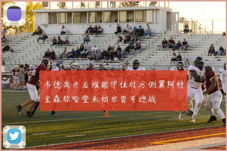 韦德离开后谁能守住对方侧翼阿特金森称哈登米切尔皆可迎战