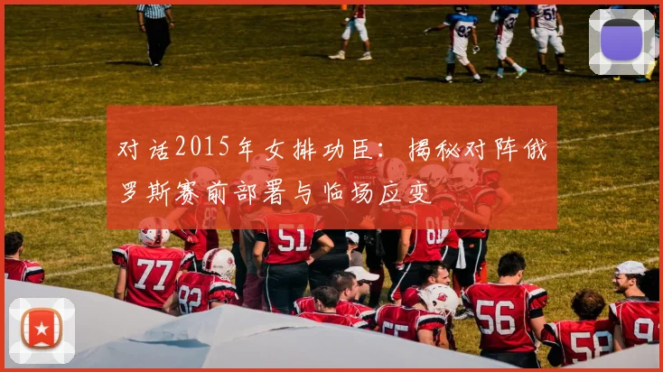 对话2015年女排功臣：揭秘对阵俄罗斯赛前部署与临场应变