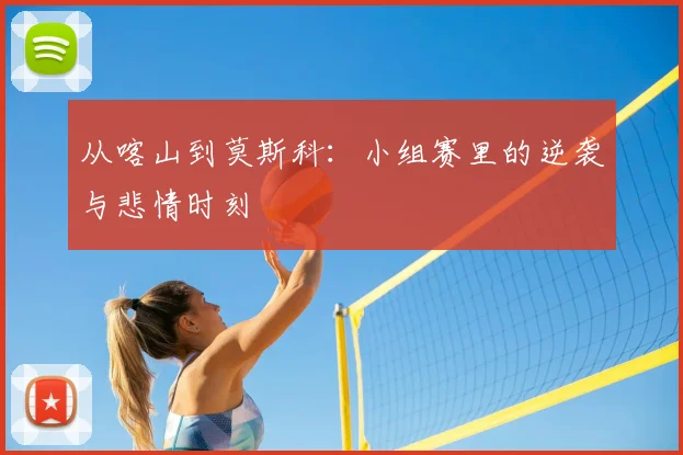 从喀山到莫斯科:小组赛里的逆袭与悲情时刻