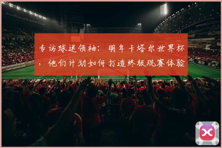 专访球迷领袖：明年卡塔尔世界杯，他们计划如何打造终极观赛体验