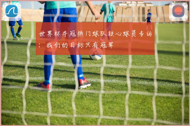世界杯夺冠热门球队核心球员专访：我们的目标只有冠军