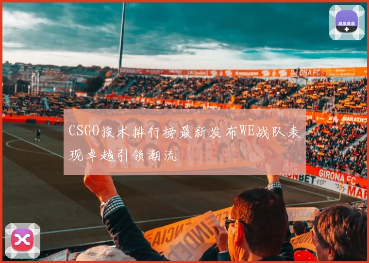 CSGO技术排行榜最新发布WE战队表现卓越引领潮流