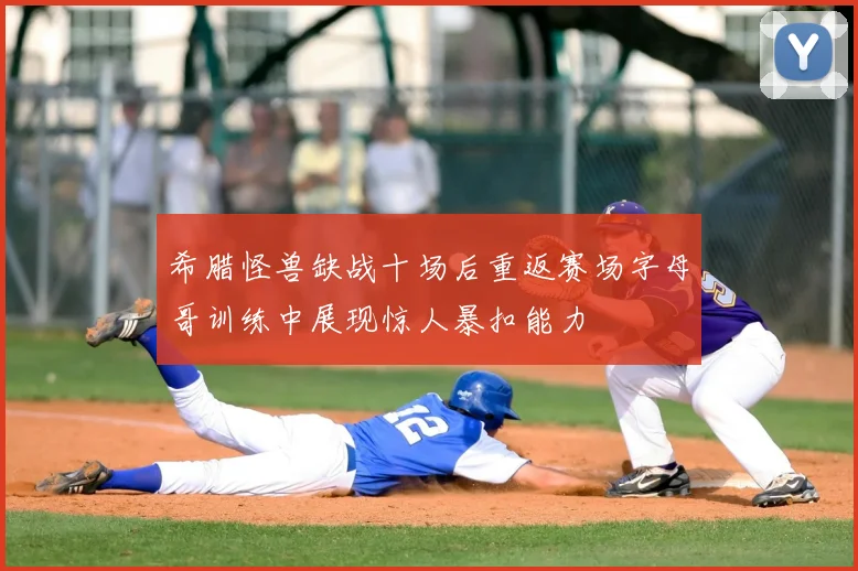 希腊怪兽缺战十场后重返赛场字母哥训练中展现惊人暴扣能力